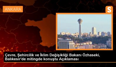 Çevre, Şehircilik ve İklim Değişikliği Bakanı Özhaseki, Balıkesir’de mitingde konuştu Açıklaması